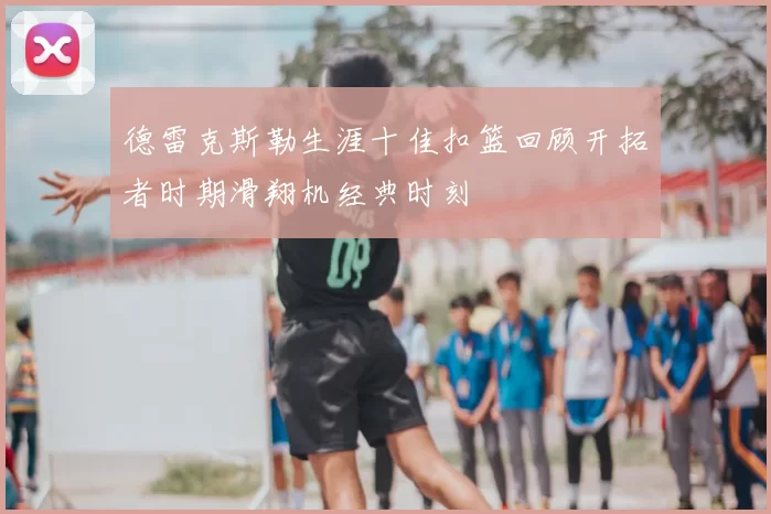 德雷克斯勒生涯十佳扣篮回顾开拓者时期滑翔机经典时刻
