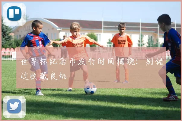 世界杯纪念币发行时间揭晓：别错过收藏良机