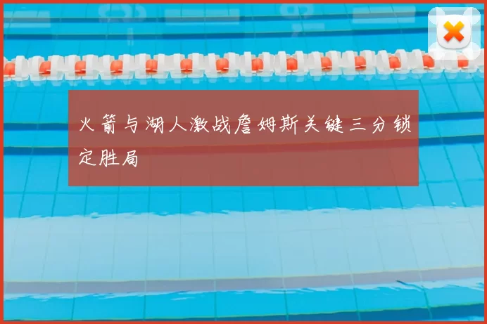 火箭与湖人激战詹姆斯关键三分锁定胜局