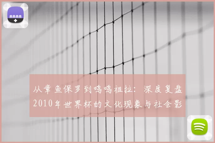 从章鱼保罗到呜呜祖拉:深度复盘2010年世界杯的文化现象与社会影响