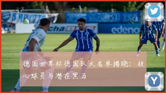 德国世界杯德国队大名单揭晓:核心球员与潜在黑马