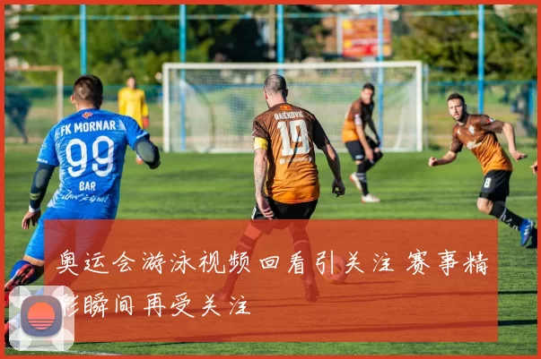 奥运会游泳视频回看引关注 赛事精彩瞬间再受关注