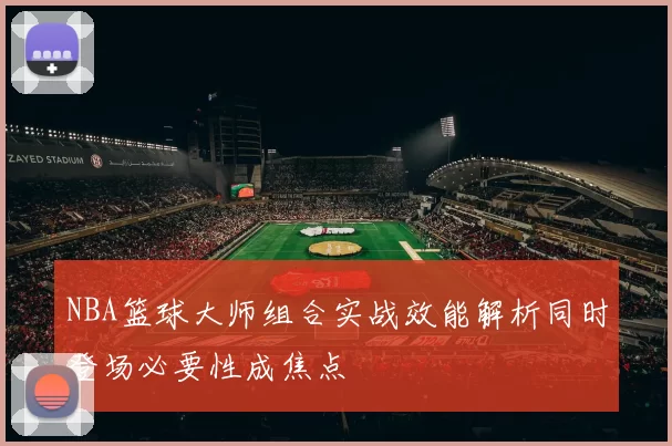 NBA篮球大师组合实战效能解析同时登场必要性成焦点