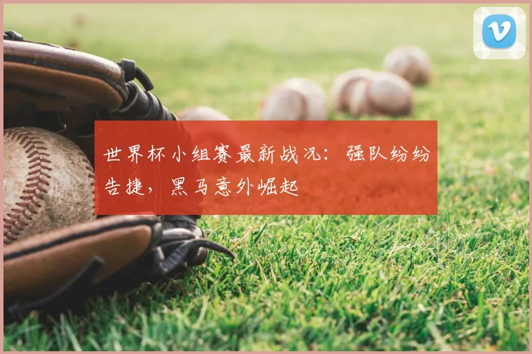 世界杯小组赛最新战况：强队纷纷告捷，黑马意外崛起
