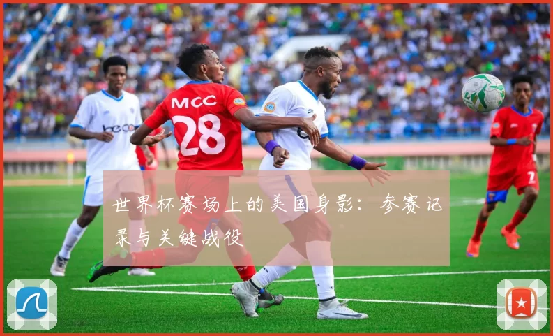 世界杯赛场上的美国身影：参赛记录与关键战役