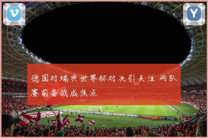 德国对瑞典世界杯对决引关注 两队赛前备战成焦点