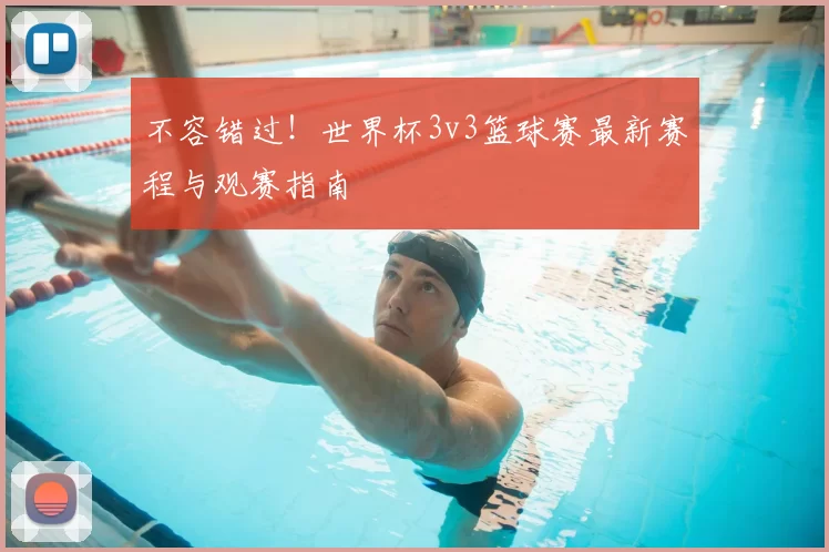 不容错过！世界杯3v3篮球赛最新赛程与观赛指南