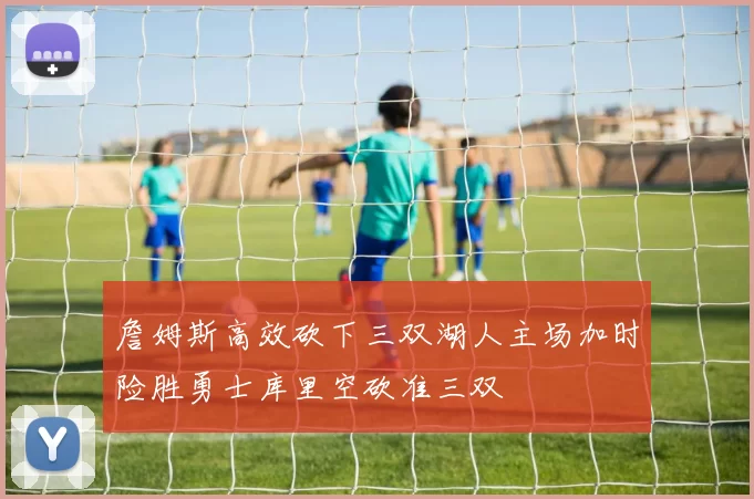 詹姆斯高效砍下三双湖人主场加时险胜勇士库里空砍准三双