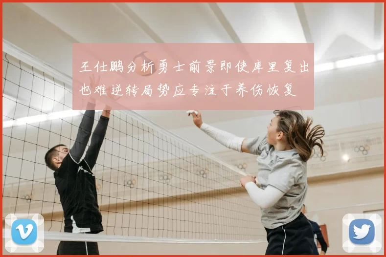 王仕鹏分析勇士前景即使库里复出也难逆转局势应专注于养伤恢复