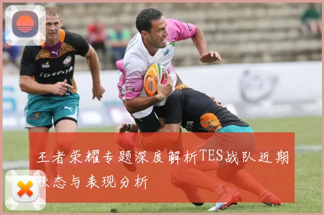 王者荣耀专题深度解析TES战队近期状态与表现分析