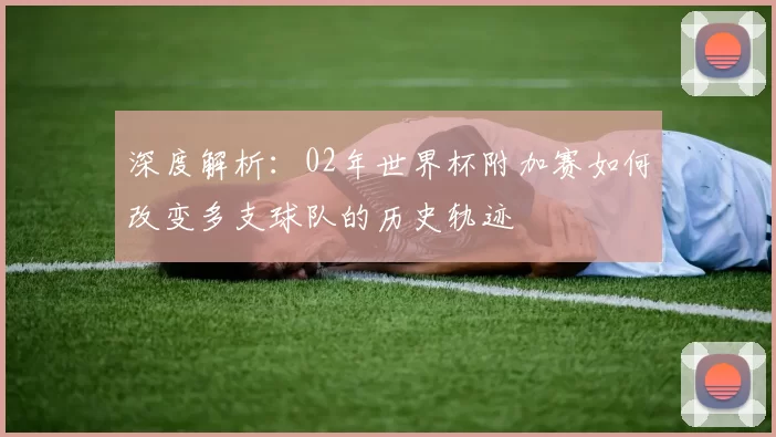 深度解析:02年世界杯附加赛如何改变多支球队的历史轨迹