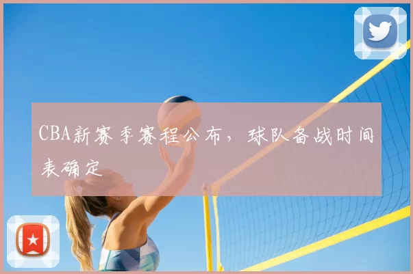 CBA新赛季赛程公布，球队备战时间表确定