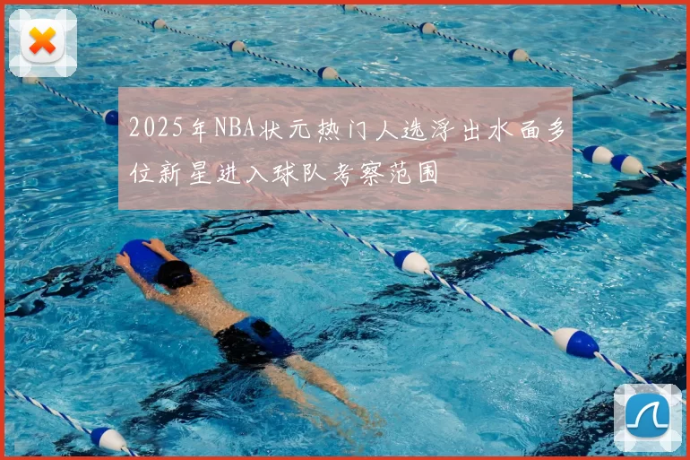 2025年NBA状元热门人选浮出水面多位新星进入球队考察范围