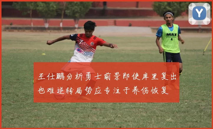 王仕鹏分析勇士前景即使库里复出也难逆转局势应专注于养伤恢复