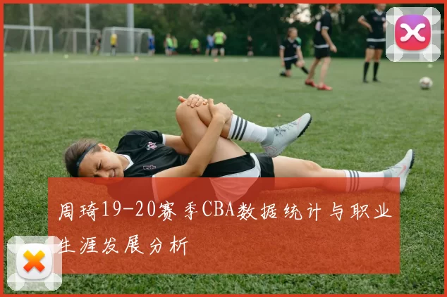 周琦19-20赛季CBA数据统计与职业生涯发展分析
