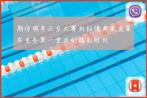 期待明年三分大赛利拉德库里克莱布克齐聚一堂共创精彩时刻