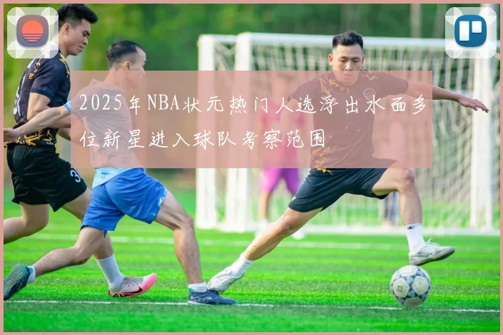 2025年NBA状元热门人选浮出水面多位新星进入球队考察范围