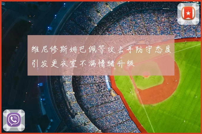 维尼修斯姆巴佩等攻击手防守态度引发更衣室不满情绪升级
