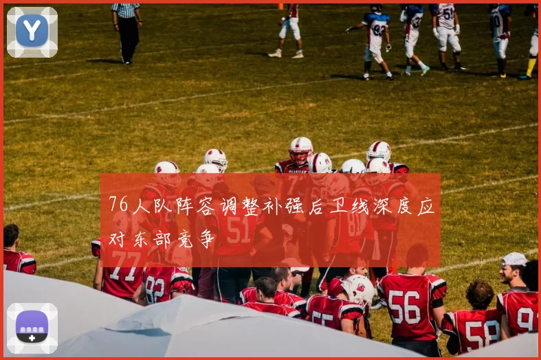 76人队阵容调整补强后卫线深度应对东部竞争