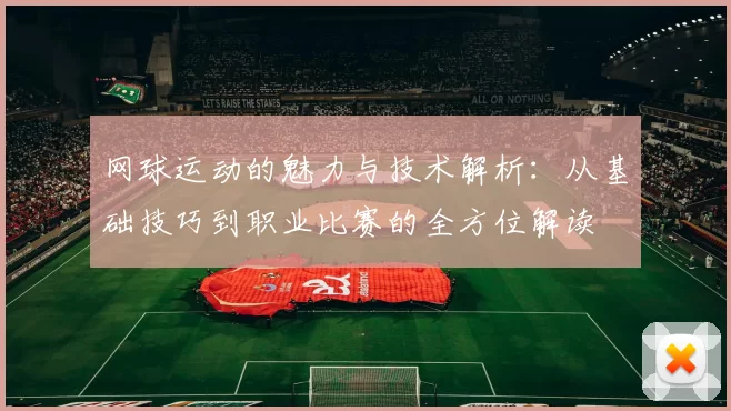 网球运动的魅力与技术解析:从基础技巧到职业比赛的全方位解读