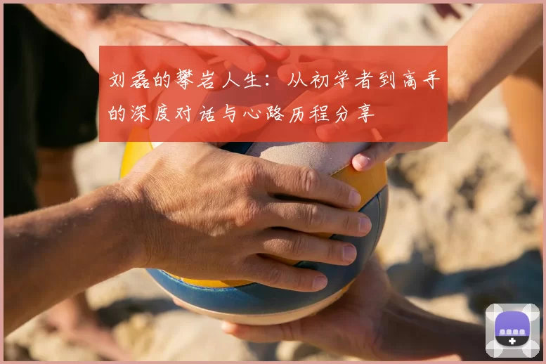 刘磊的攀岩人生:从初学者到高手的深度对话与心路历程分享