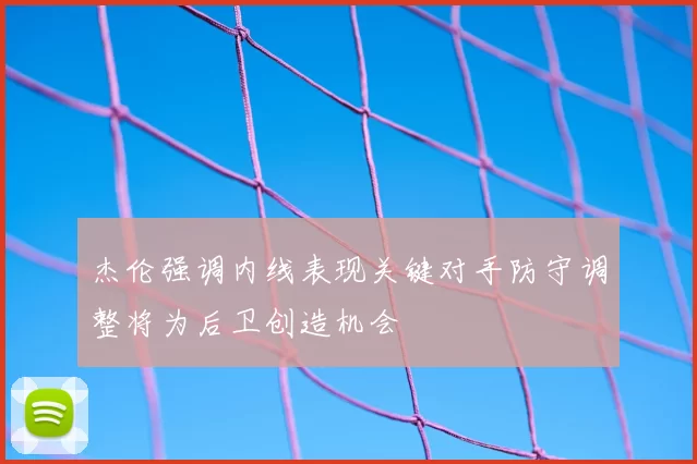 杰伦强调内线表现关键对手防守调整将为后卫创造机会