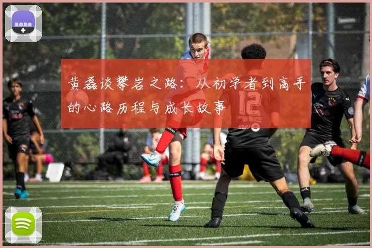 黄磊谈攀岩之路:从初学者到高手的心路历程与成长故事