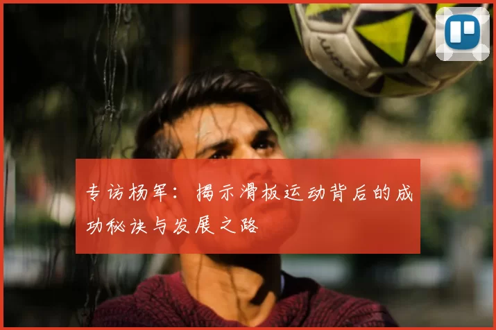 专访杨军:揭示滑板运动背后的成功秘诀与发展之路