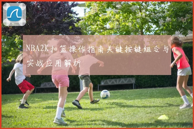 NBA2K扣篮操作指南关键按键组合与实战应用解析