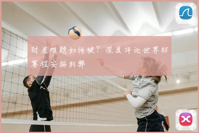 时差难题如何破?深度评论世界杯赛程安排利弊