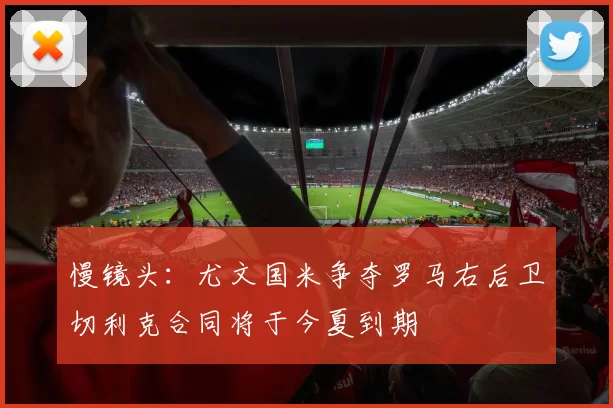 慢镜头:尤文国米争夺罗马右后卫切利克合同将于今夏到期