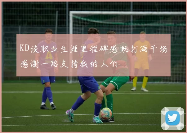 KD谈职业生涯里程碑感慨打满千场感谢一路支持我的人们