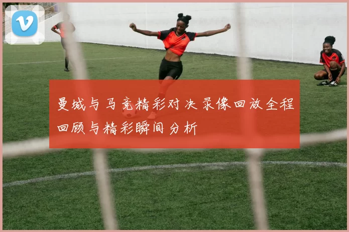 曼城与马竞精彩对决录像回放全程回顾与精彩瞬间分析
