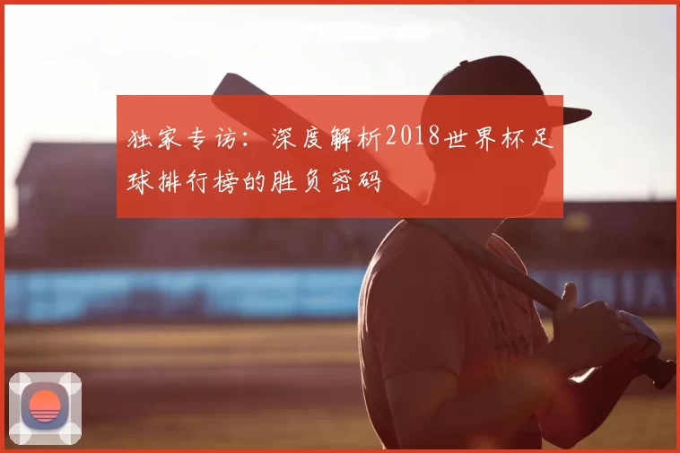 独家专访:深度解析2018世界杯足球排行榜的胜负密码