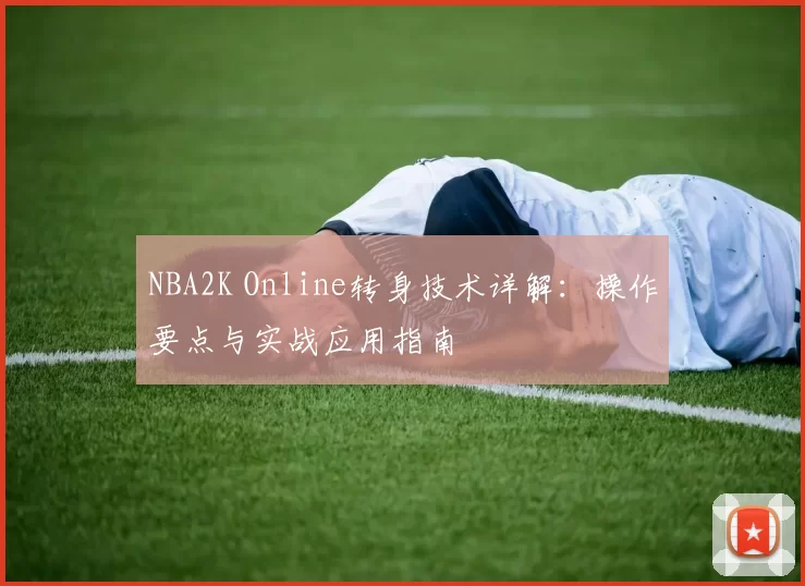 NBA2K Online转身技术详解:操作要点与实战应用指南