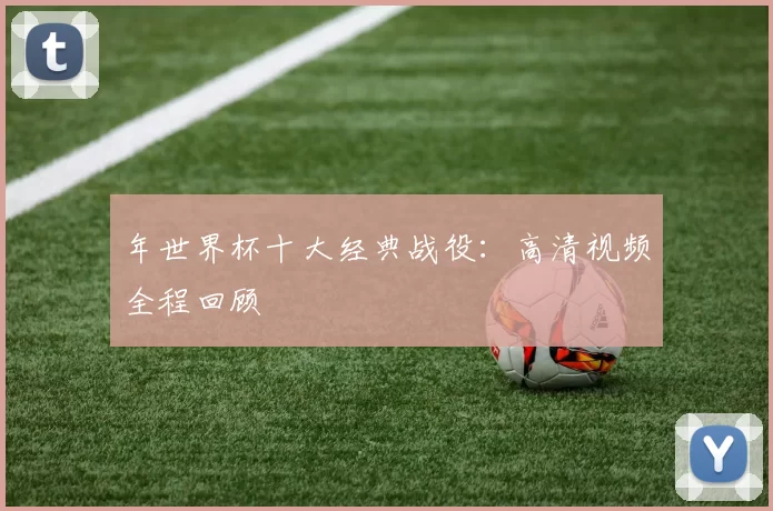年世界杯十大经典战役:高清视频全程回顾