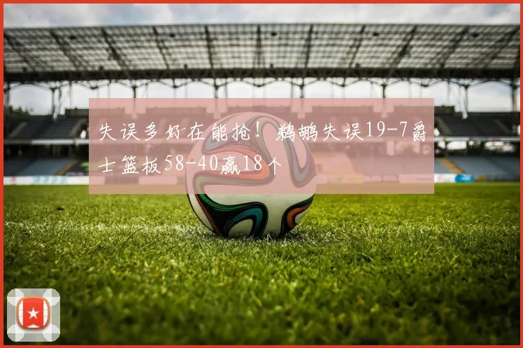 失误多好在能抢!鹈鹕失误19-7爵士篮板58-40赢18个