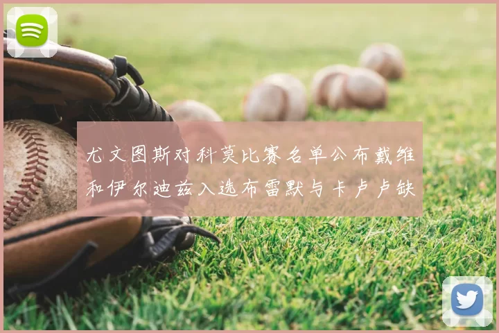 尤文图斯对科莫比赛名单公布戴维和伊尔迪兹入选布雷默与卡卢卢缺席