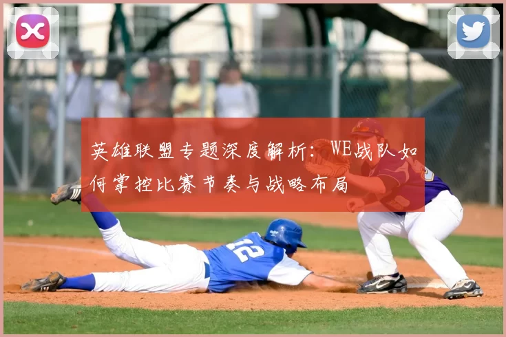 英雄联盟专题深度解析：WE战队如何掌控比赛节奏与战略布局