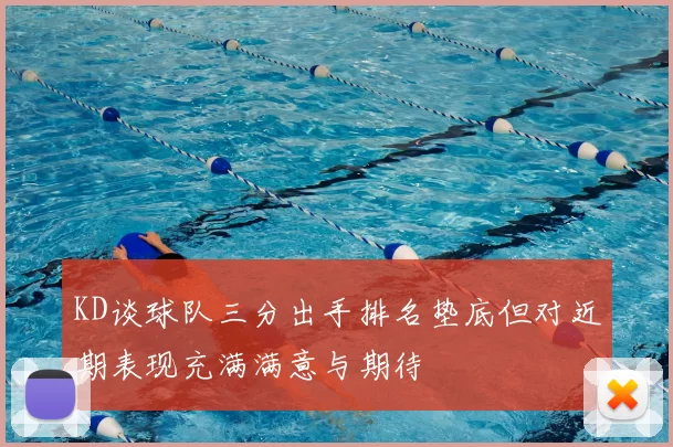 KD谈球队三分出手排名垫底但对近期表现充满满意与期待