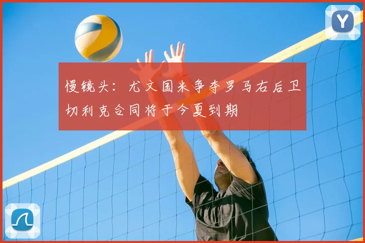 慢镜头：尤文国米争夺罗马右后卫切利克合同将于今夏到期