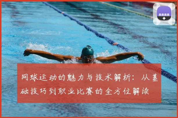 网球运动的魅力与技术解析:从基础技巧到职业比赛的全方位解读