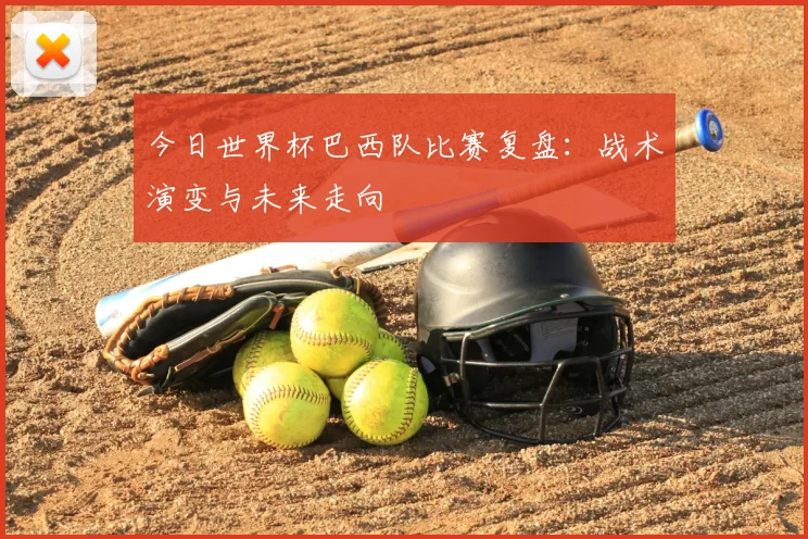 今日世界杯巴西队比赛复盘:战术演变与未来走向