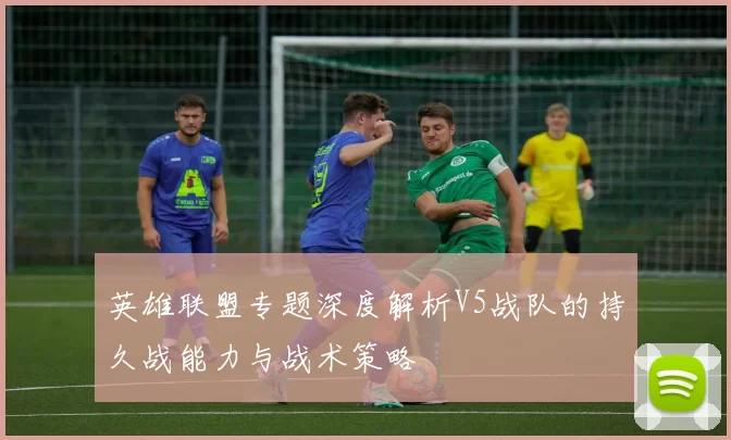 英雄联盟专题深度解析V5战队的持久战能力与战术策略