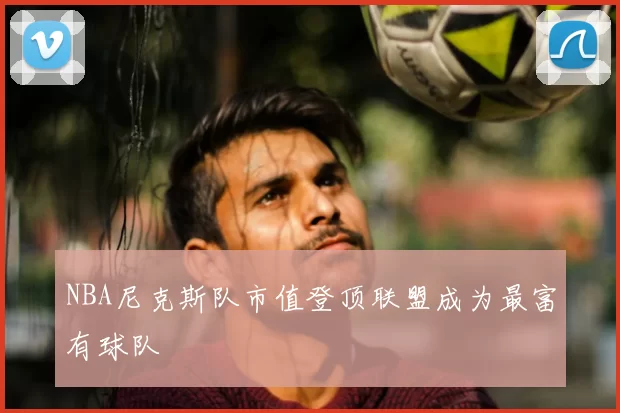 NBA尼克斯队市值登顶联盟成为最富有球队