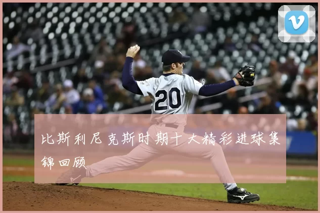 比斯利尼克斯时期十大精彩进球集锦回顾