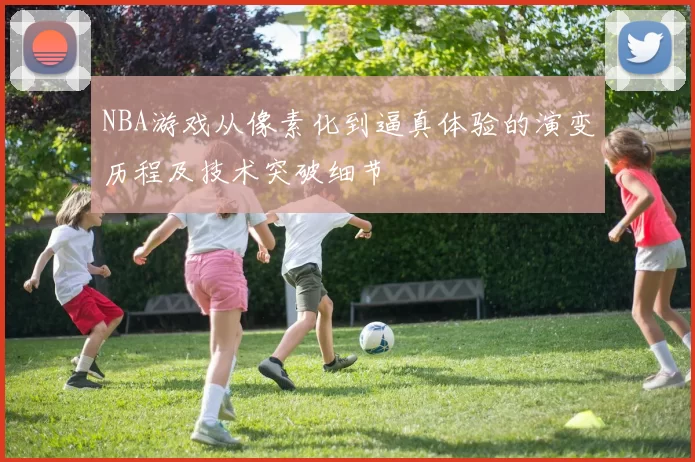 NBA游戏从像素化到逼真体验的演变历程及技术突破细节