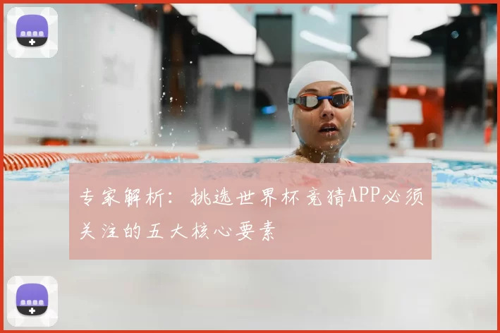 专家解析:挑选世界杯竞猜APP必须关注的五大核心要素
