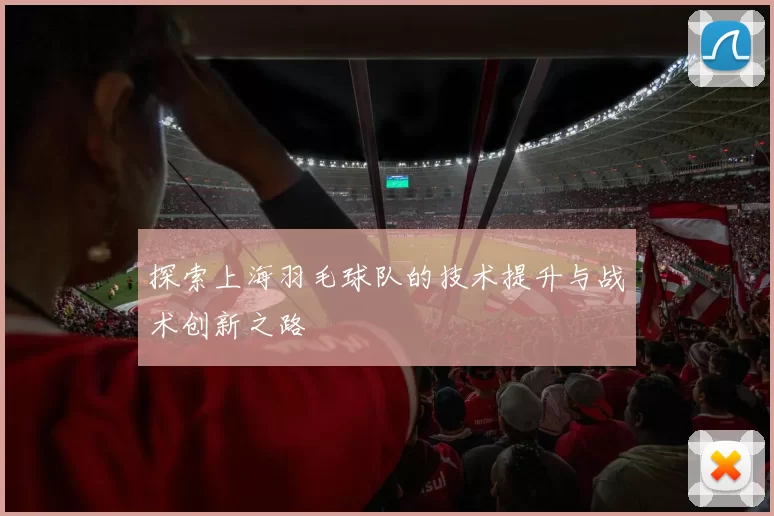 探索上海羽毛球队的技术提升与战术创新之路