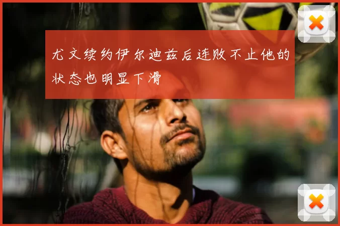 尤文续约伊尔迪兹后连败不止他的状态也明显下滑